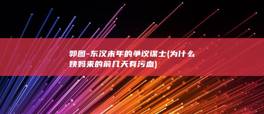 郭图-东汉末年的争议谋士 (为什么姨妈来的前几天有污血)(图1)
