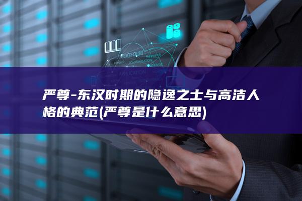 严尊-东汉时期的隐逸之士与高洁人格的典范 (严尊是什么意思)(图1)