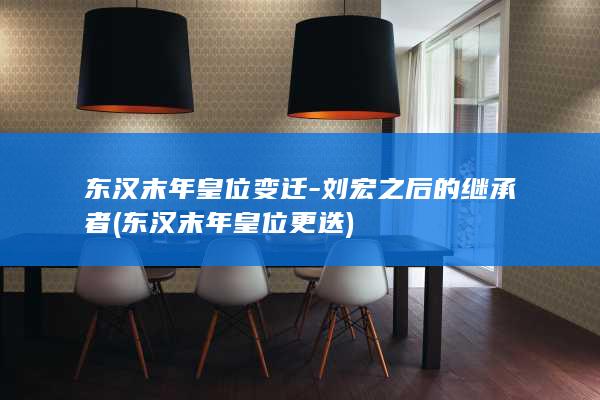 东汉末年皇位变迁-刘宏之后的继承者 (东汉末年皇位更迭)(图1)