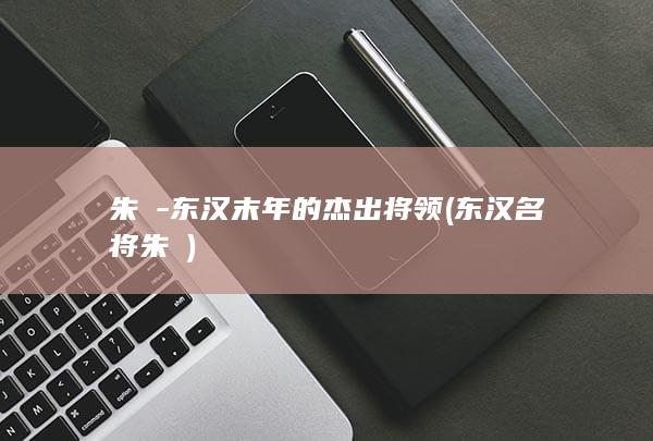 朱儁-东汉末年的杰出将领 (东汉名将朱儁)(图1)