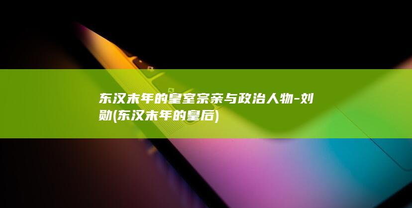 东汉末年的皇室宗亲与政治人物-刘勋 (东汉末年的皇后)(图1)