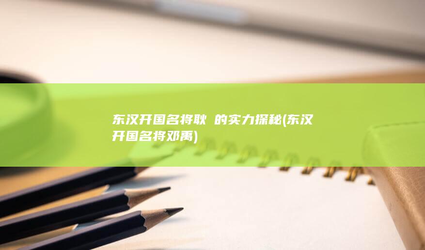 东汉开国名将耿弇的实力探秘 (东汉开国名将邓禹)(图1)