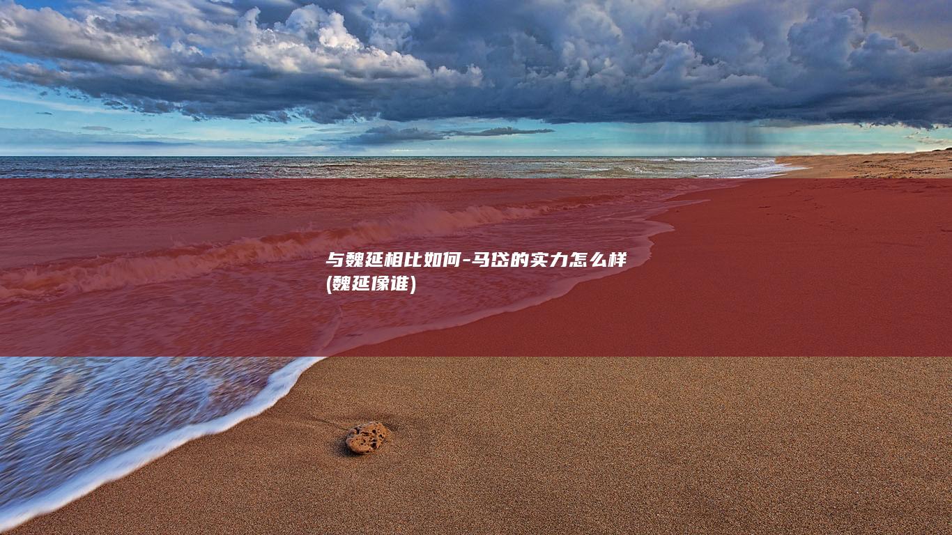 与魏延相比如何-马岱的实力怎么样 (魏延像谁)(图1)