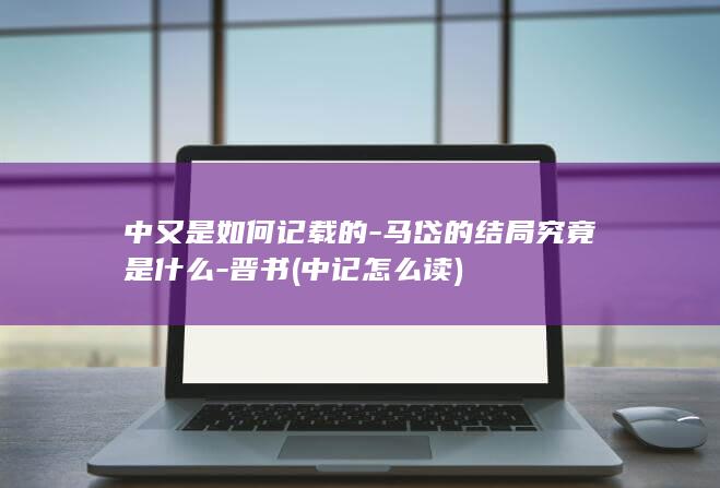 中又是如何记载的-马岱的结局究竟是什么-晋书 (中记怎么读)(图1)