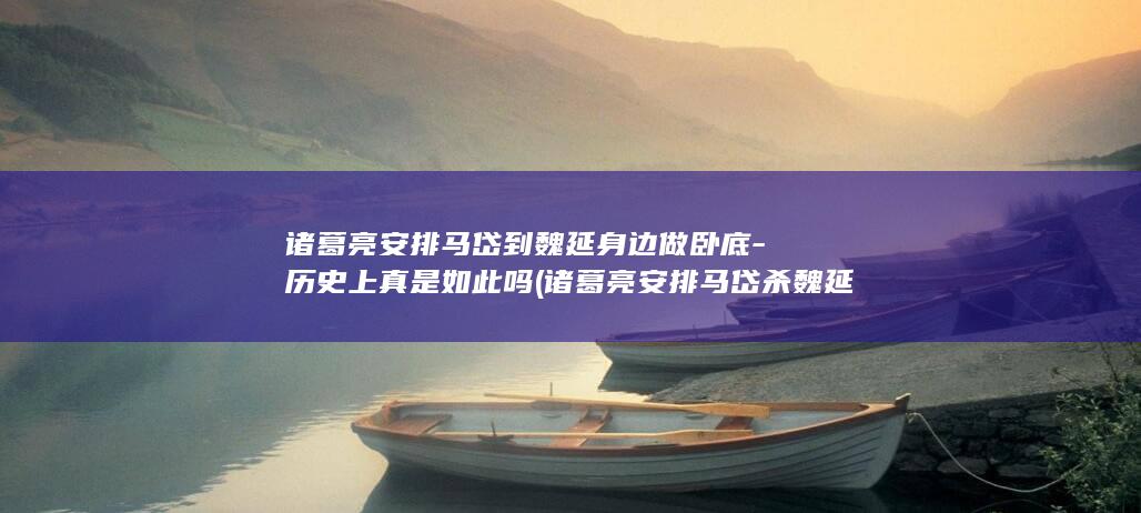 诸葛亮安排马岱到魏延身边做卧底-历史上真是如此吗 (诸葛亮安排马岱杀魏延)(图1)