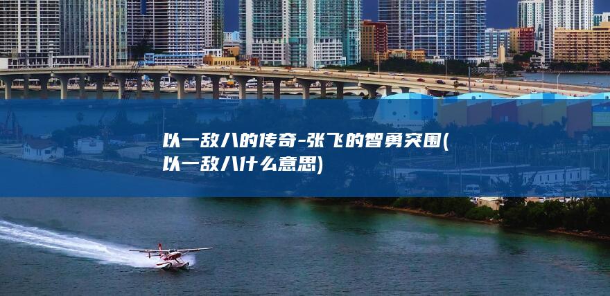 以一敌八的传奇-张飞的智勇突围 (以一敌八什么意思)(图1)