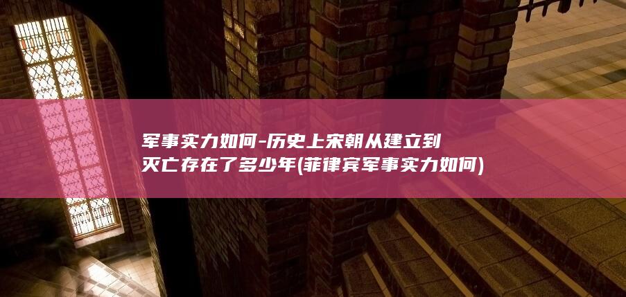 军事实力如何-历史上宋朝从建立到灭亡存在了多少年 (菲律宾军事实力如何)(图1)