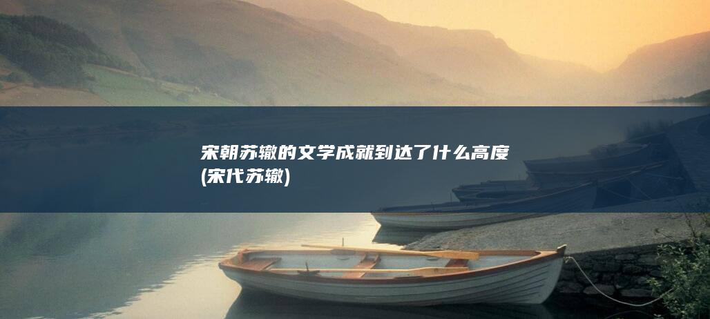 宋朝苏辙的文学成就到达了什么高度 (宋代苏辙)(图1)