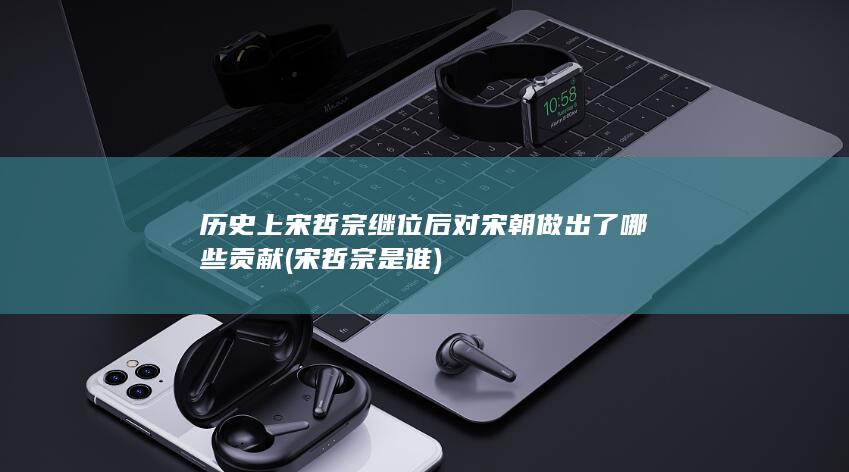 历史上宋哲宗继位后对宋朝做出了哪些贡献 (宋哲宗是谁)(图1)