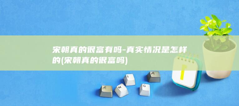 宋朝真的很富有吗-真实情况是怎样的 (宋朝真的很富吗)(图1)