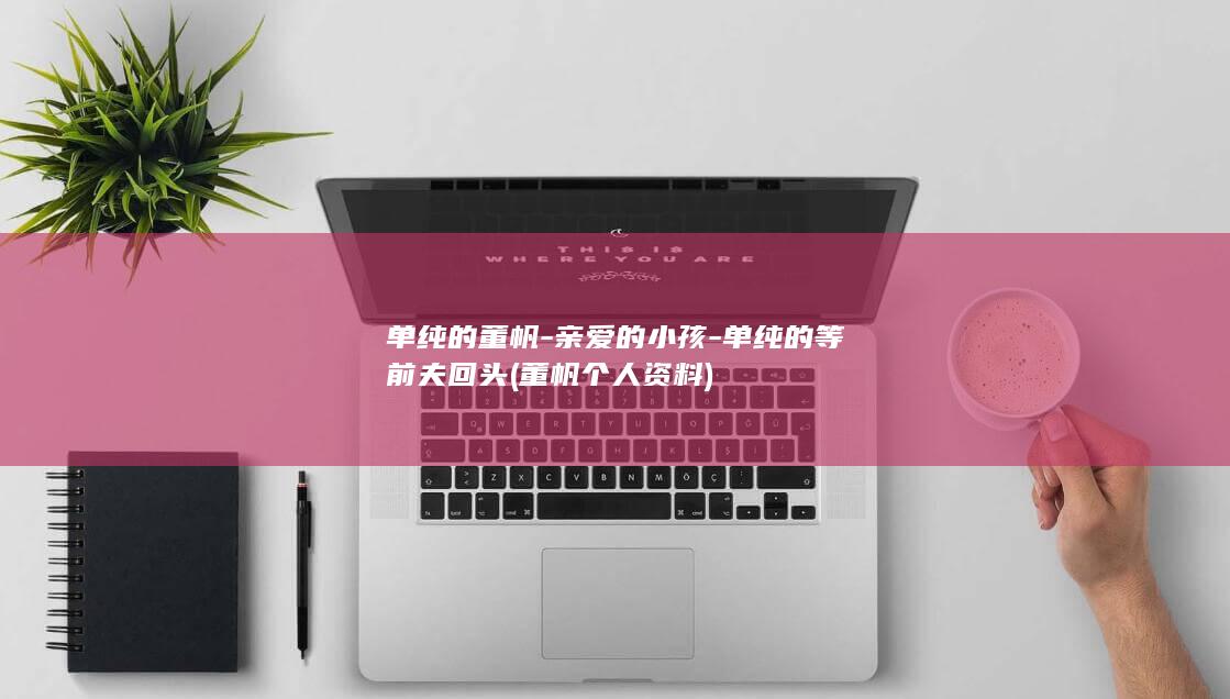 单纯的董帆-亲爱的小孩-单纯的等前夫回头 (董帆个人资料)(图1)