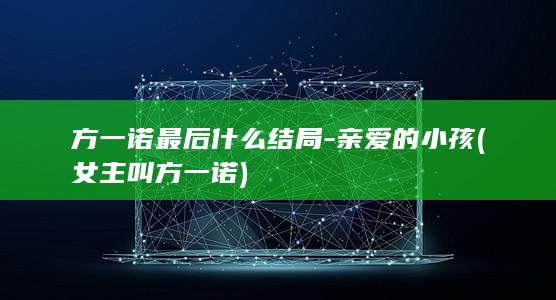 方一诺最后什么结局-亲爱的小孩 (女主叫方一诺)(图1)