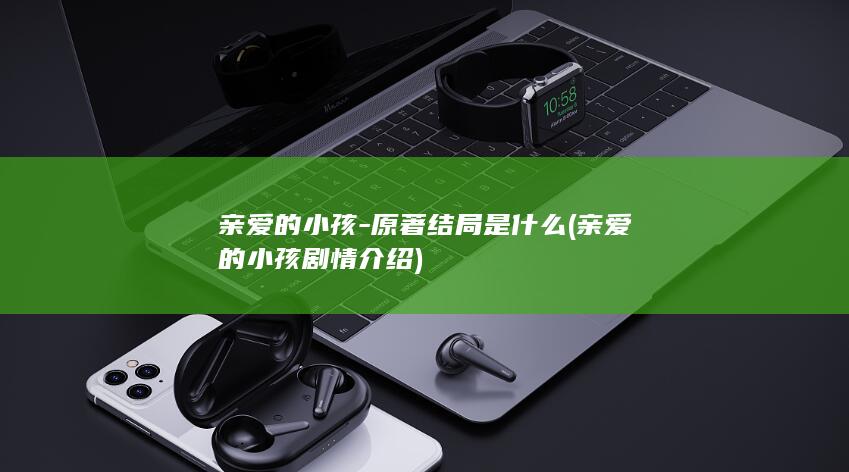亲爱的小孩-原著结局是什么 (亲爱的小孩剧情介绍)(图1)