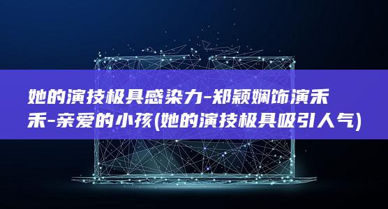 她的演技极具感染力-郑颖娴饰演禾禾-亲爱的小孩 (她的演技极具吸引人气)(图1)
