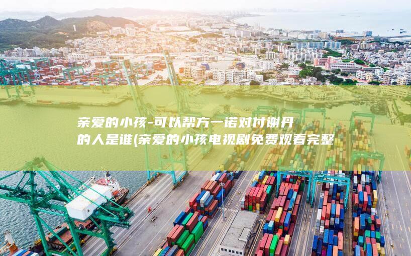 亲爱的小孩-可以帮方一诺对付谢丹的人是谁 (亲爱的小孩电视剧免费观看完整版)(图1)