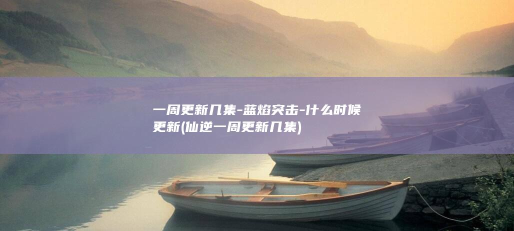一周更新几集-蓝焰突击-什么时候更新 (仙逆一周更新几集)(图1)