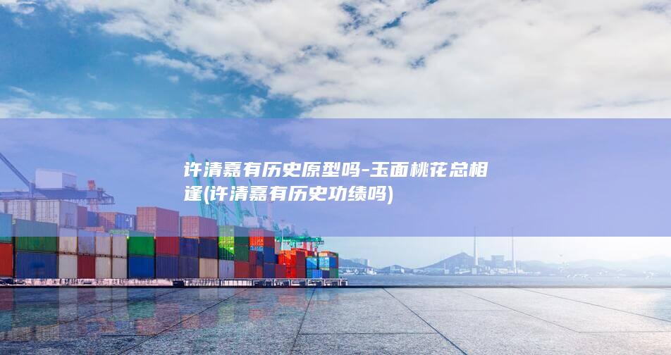 许清嘉有历史原型吗-玉面桃花总相逢 (许清嘉有历史功绩吗)(图1)