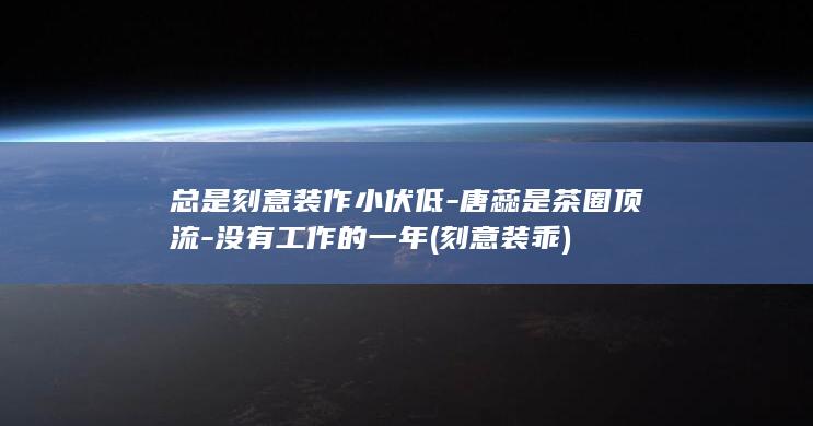 总是刻意装作小伏低-唐蕊是茶圈顶流-没有工作的一年 (刻意装乖)(图1)