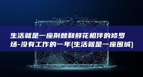 生活就是一座荆棘和鲜花相伴的修罗场-没有工作的一年 (生活就是一座围城)(图1)