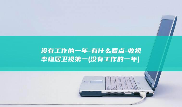 没有工作的一年-有什么看点-收视率稳居卫视第一 (没有工作的一年)(图1)