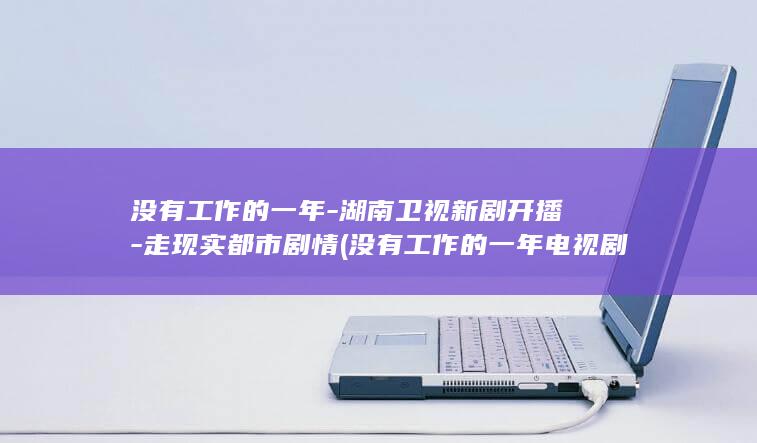 没有工作的一年-湖南卫视新剧开播-走现实都市剧情 (没有工作的一年电视剧免费观看)(图1)