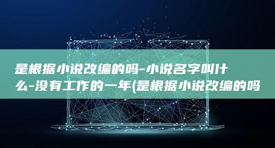 是根据小说改编的吗-小说名字叫什么-没有工作的一年 (是根据小说改编的吗)(图1)