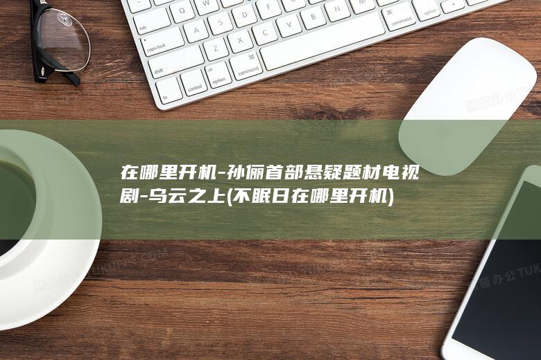 在哪里开机-孙俪首部悬疑题材电视剧-乌云之上 (不眠日在哪里开机)(图1)