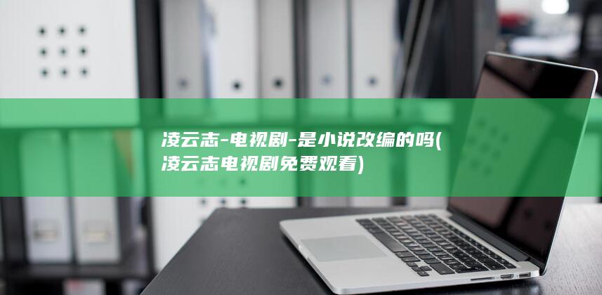 凌云志-电视剧-是小说改编的吗 (凌云志电视剧免费观看)(图1)