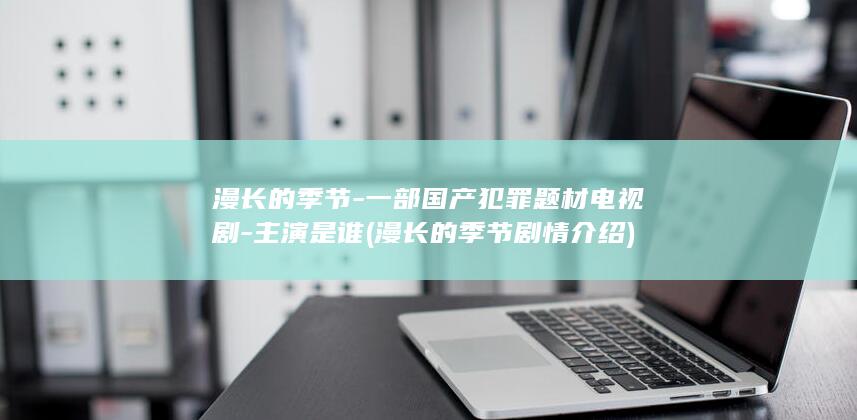 漫长的季节-一部国产犯罪题材电视剧-主演是谁 (漫长的季节剧情介绍)(图1)