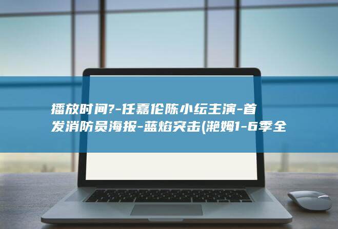 播放时间?-任嘉伦陈小纭主演-首发消防员海报-蓝焰突击 (滟姆1-6季全集播放时间)(图1) 播放时间?-任嘉伦陈小纭主演-首发消防员海报-蓝焰突击 (滟姆1-6季全集播放时间)(图1)