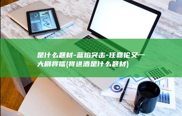 是什么题材-蓝焰突击-任嘉伦又一大剧将播 (将进酒是什么题材)(图1)