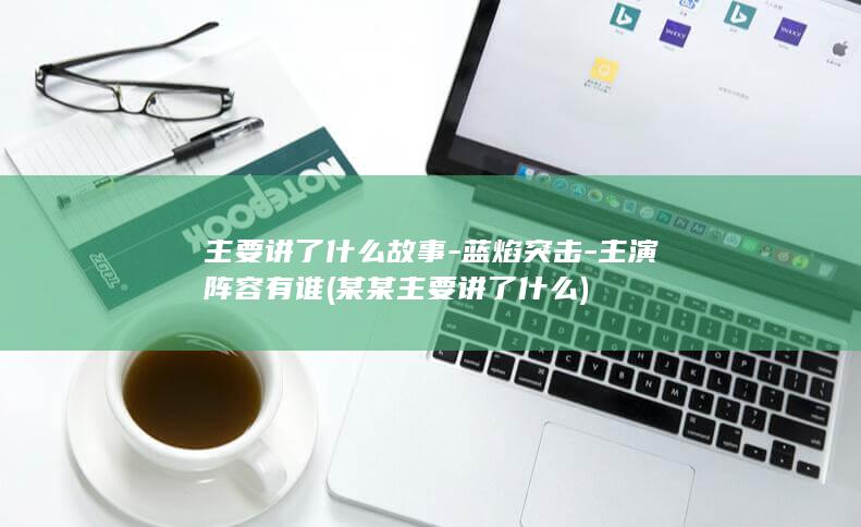 主要讲了什么故事-蓝焰突击-主演阵容有谁 (某某主要讲了什么)(图1)