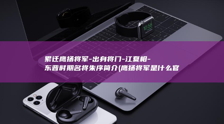 累迁鹰扬将军-出身将门-江夏相-东晋时期名将朱序简介 (鹰扬将军是什么官职)(图1)