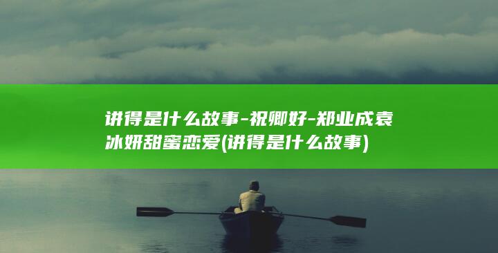 讲得是什么故事-祝卿好-郑业成袁冰妍甜蜜恋爱 (讲得是什么故事)(图1)