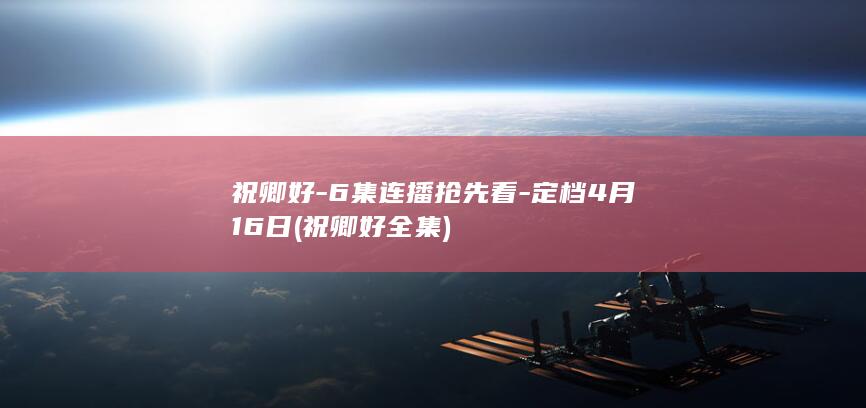 祝卿好-6集连播抢先看-定档4月16日 (祝卿好全集)(图1)