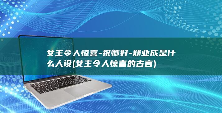 女主令人惊喜-祝卿好-郑业成是什么人设 (女主令人惊喜的古言)(图1)