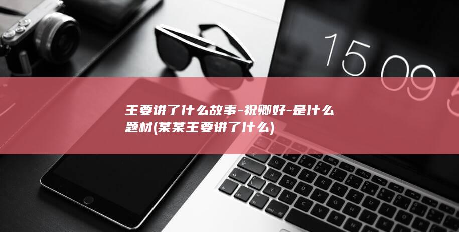 主要讲了什么故事-祝卿好-是什么题材 (某某主要讲了什么)(图1)