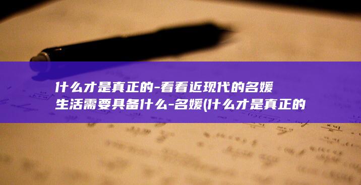 什么才是真正的-看看近现代的名媛生活需要具备什么-名媛 (什么才是真正的爱情)(图1)
