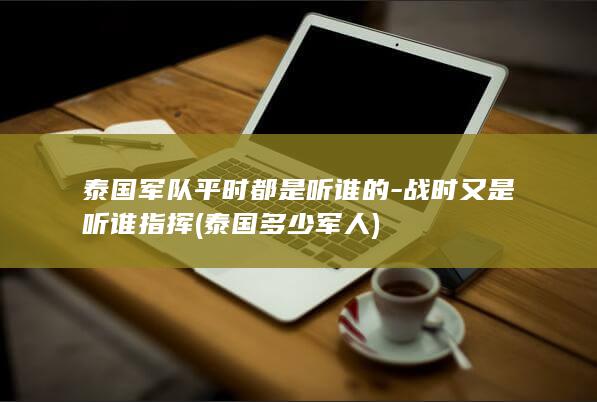 泰国军队平时都是听谁的-战时又是听谁指挥 (泰国多少军人)(图1)