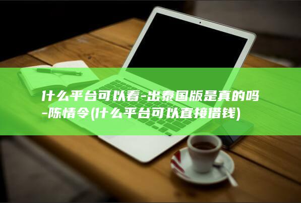 什么平台可以看-出泰国版是真的吗-陈情令 (什么平台可以直接借钱)(图1)