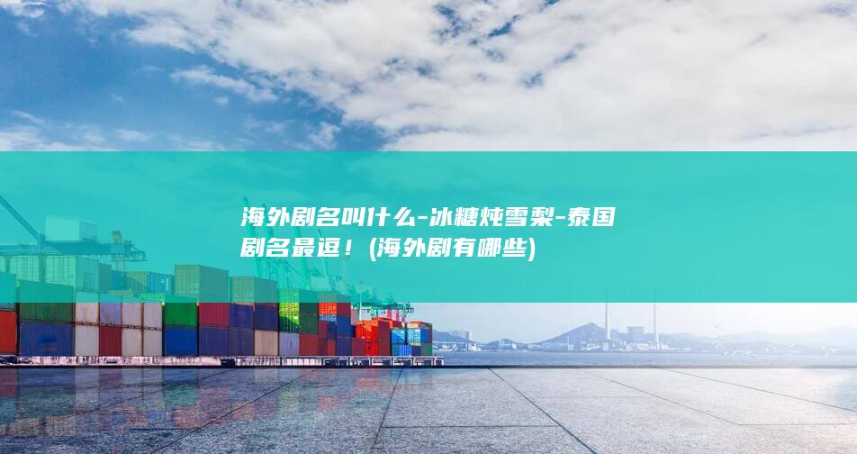 海外剧名叫什么-冰糖炖雪梨-泰国剧名最逗！ (海外剧有哪些)(图1)