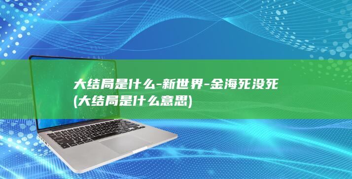 大结局是什么-新世界-金海死没死 (大结局是什么意思)(图1)