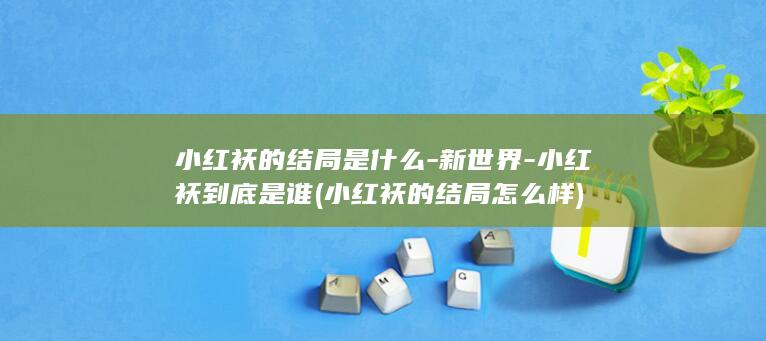 小红袄的结局是什么-新世界-小红袄到底是谁 (小红袄的结局怎么样)(图1)