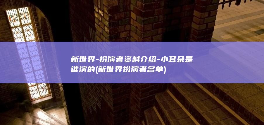 新世界-扮演者资料介绍-小耳朵是谁演的 (新世界扮演者名单)(图1)
