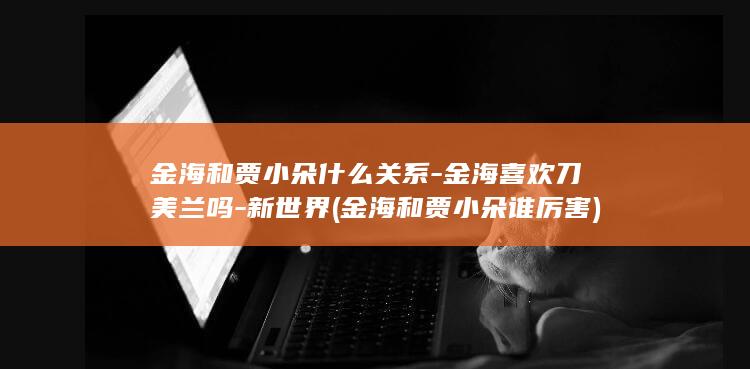 金海和贾小朵什么关系-金海喜欢刀美兰吗-新世界 (金海和贾小朵谁厉害)(图1)