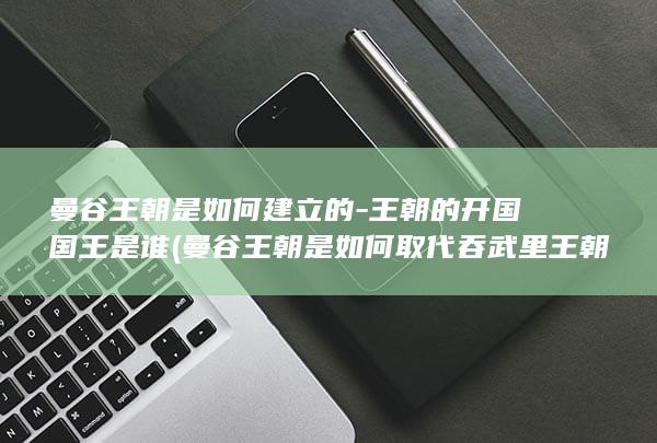 曼谷王朝是如何建立的-王朝的开国国王是谁 (曼谷王朝是如何取代吞武里王朝的?)(图1)