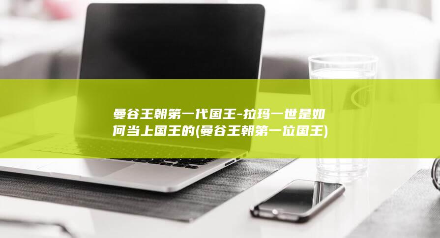 曼谷王朝第一代国王-拉玛一世是如何当上国王的 (曼谷王朝第一位国王)(图1)
