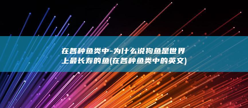 在各种鱼类中-为什么说狗鱼是世界上最长寿的鱼 (在各种鱼类中的英文)(图1)