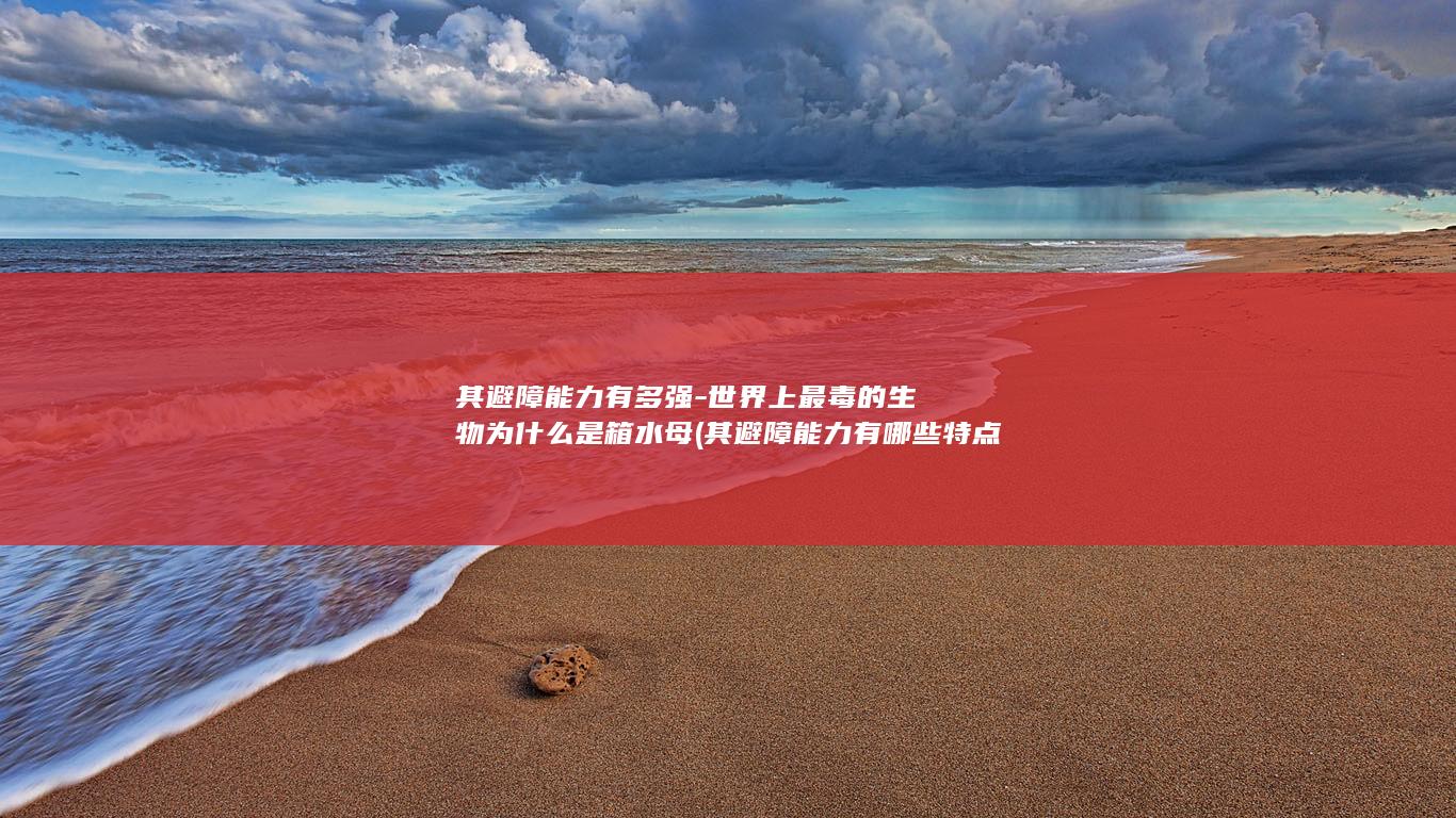 其避障能力有多强-世界上最毒的生物为什么是箱水母 (其避障能力有哪些特点)(图1)