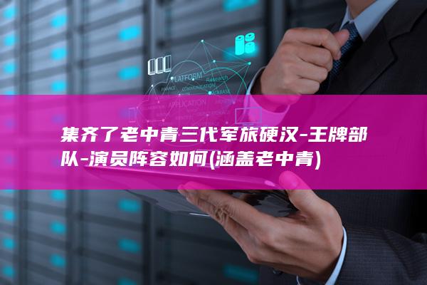 集齐了老中青三代军旅硬汉-王牌部队-演员阵容如何 (涵盖老中青)(图1)